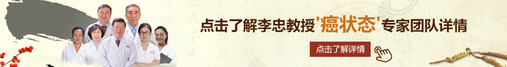 大鸡巴操骚逼视频国语北京御方堂李忠教授“癌状态”专家团队详细信息